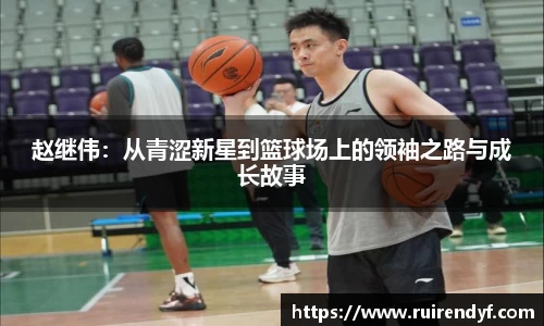 赵继伟：从青涩新星到篮球场上的领袖之路与成长故事