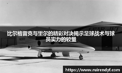比尔格雷克与里尔的精彩对决揭示足球战术与球员实力的较量